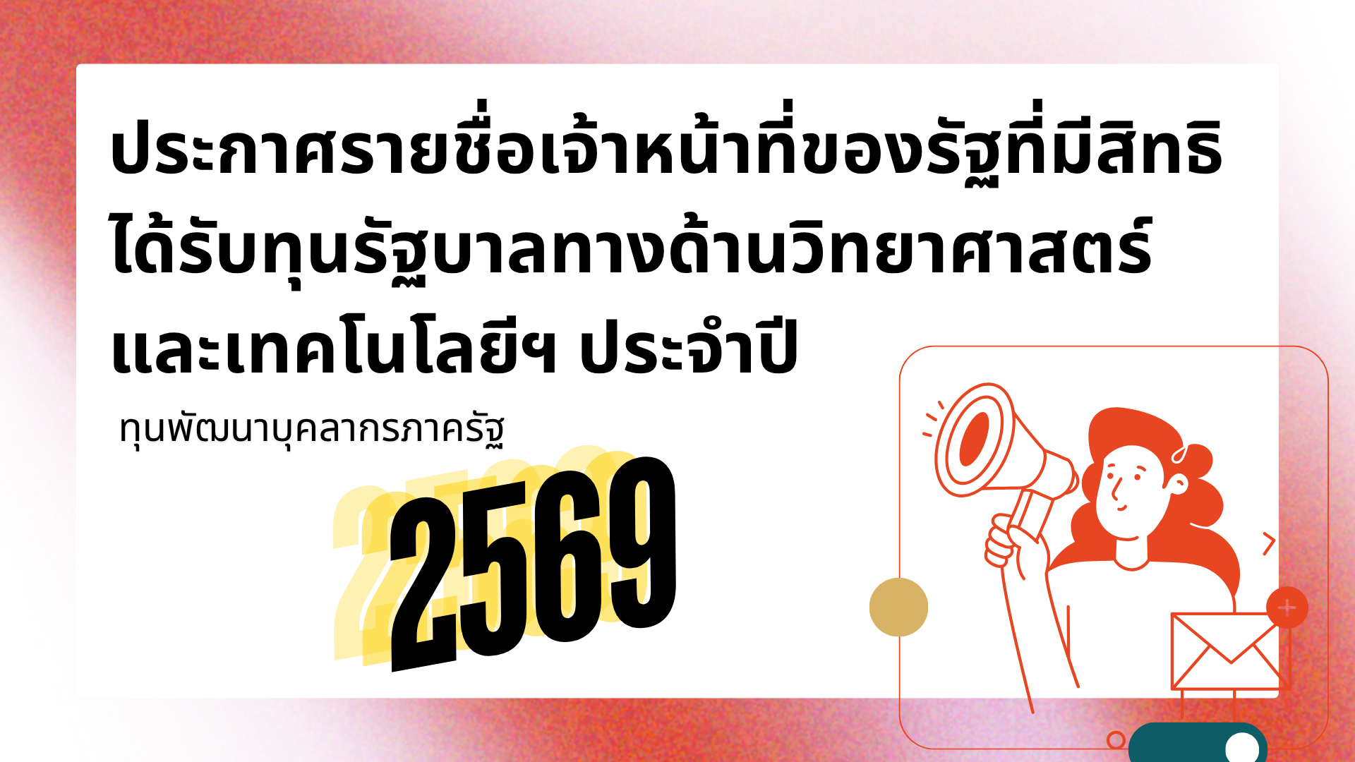 ประกาศรายชื่อเจ้าหน้าที่ของรัฐที่มีสิทธิได้รับทุนรัฐบาลทางด้านวิทยาศาสตร์และเทคโนโลยี ที่จัดสรรให้กระทรวงการอุดมศึกษา วิทยาศาสตร์ วิจัยและนวัตกรรม ตามความต้องการของกระทรวง กรม หรือหน่วยงานของรัฐ เพื่อศึกษาวิชา ณ ต่างประเทศ และศึกษาวิชาภายในประเทศ ประจำปี 2569